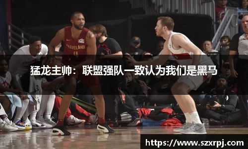 猛龙主帅：联盟强队一致认为我们是黑马